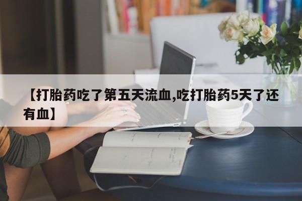 哪里有流产药联系方式【打胎药吃了第五天流血,吃打胎药5天了还有血】