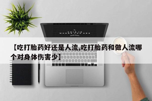 哪里有流产药联系方式【吃打胎药好还是人流,吃打胎药和做人流哪个对身体伤害少】