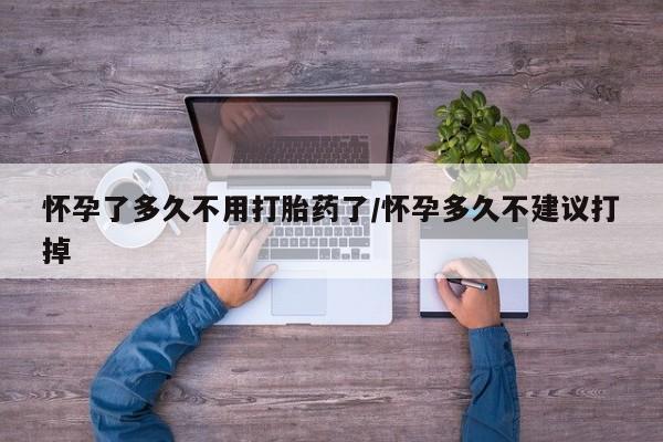 哪里有流产药联系方式怀孕了多久不用打胎药了/怀孕多久不建议打掉