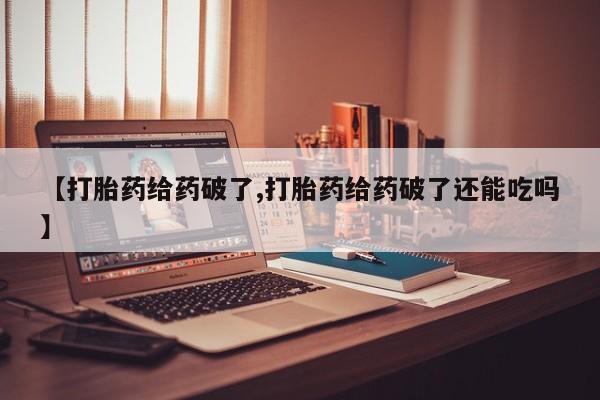 哪里有流产药联系方式【打胎药给药破了,打胎药给药破了还能吃吗】