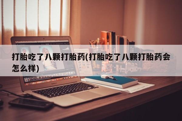 哪里有流产药联系方式打胎吃了八颗打胎药(打胎吃了八颗打胎药会怎么样)