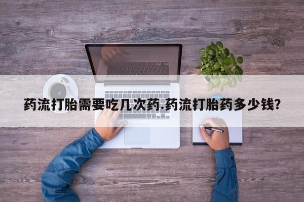 哪里有流产药联系方式药流打胎需要吃几次药.药流打胎药多少钱？