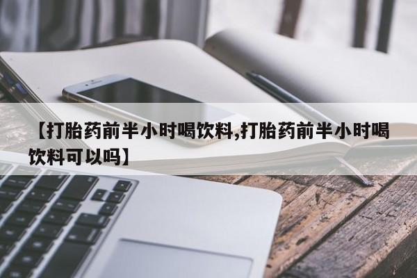 哪里有流产药联系方式【打胎药前半小时喝饮料,打胎药前半小时喝饮料可以吗】