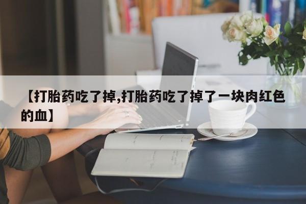 哪里有流产药联系方式【打胎药吃了掉,打胎药吃了掉了一块肉红色的血】