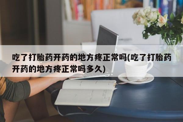 哪里有流产药联系方式吃了打胎药开药的地方疼正常吗(吃了打胎药开药的地方疼正常吗多久)