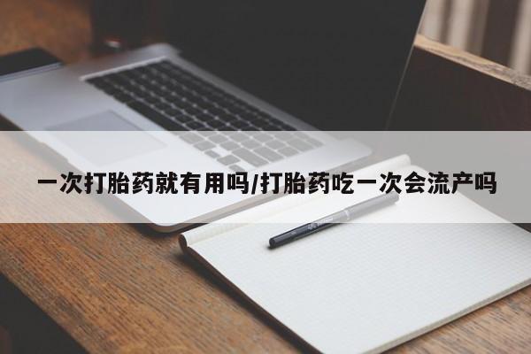 哪里有流产药联系方式一次打胎药就有用吗/打胎药吃一次会流产吗