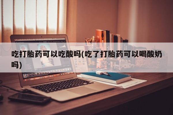 哪里有流产药联系方式吃打胎药可以吃酸吗(吃了打胎药可以喝酸奶吗)
