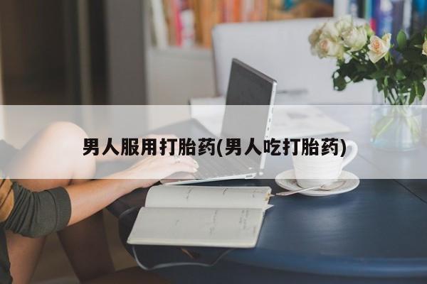 哪里有流产药联系方式男人服用打胎药(男人吃打胎药)