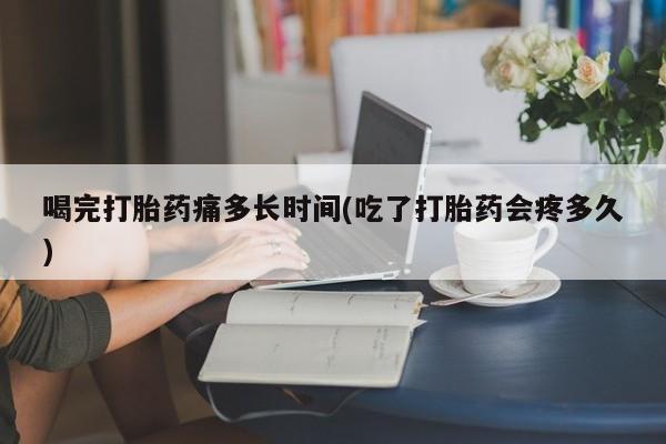 哪里有流产药联系方式喝完打胎药痛多长时间(吃了打胎药会疼多久)