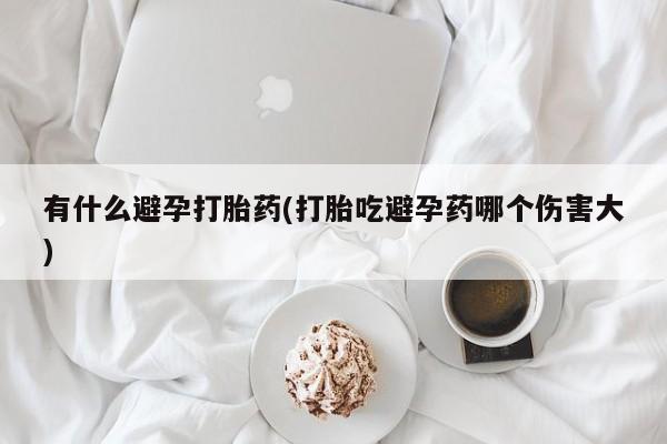 哪里有流产药联系方式有什么避孕打胎药(打胎吃避孕药哪个伤害大)