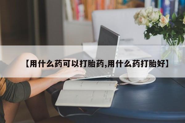 哪里有流产药联系方式【用什么药可以打胎药,用什么药打胎好】