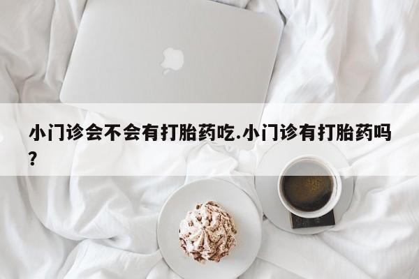 哪里有流产药联系方式小门诊会不会有打胎药吃.小门诊有打胎药吗？