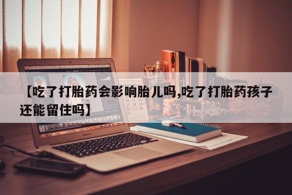 哪里有流产药联系方式【吃了打胎药会影响胎儿吗,吃了打胎药孩子还能留住吗】