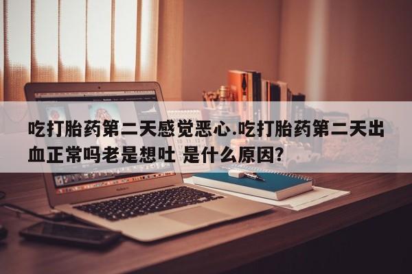 哪里有流产药联系方式吃打胎药第二天感觉恶心.吃打胎药第二天出血正常吗老是想吐 是什么原因？