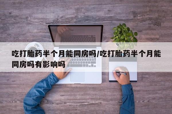 哪里有流产药联系方式吃打胎药半个月能同房吗/吃打胎药半个月能同房吗有影响吗