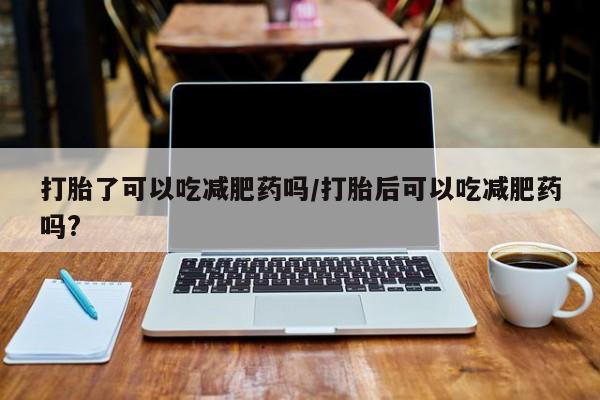 哪里有流产药联系方式打胎了可以吃减肥药吗/打胎后可以吃减肥药吗?
