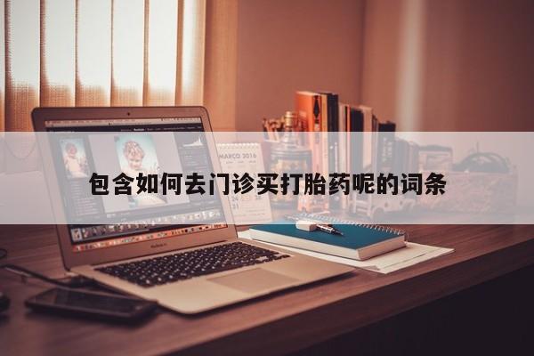 哪里有流产药联系方式包含如何去门诊买打胎药呢的词条