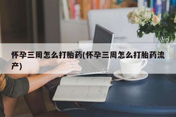 哪里有流产药联系方式怀孕三周怎么打胎药(怀孕三周怎么打胎药流产)