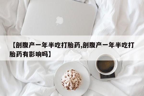 哪里有流产药联系方式【剖腹产一年半吃打胎药,剖腹产一年半吃打胎药有影响吗】