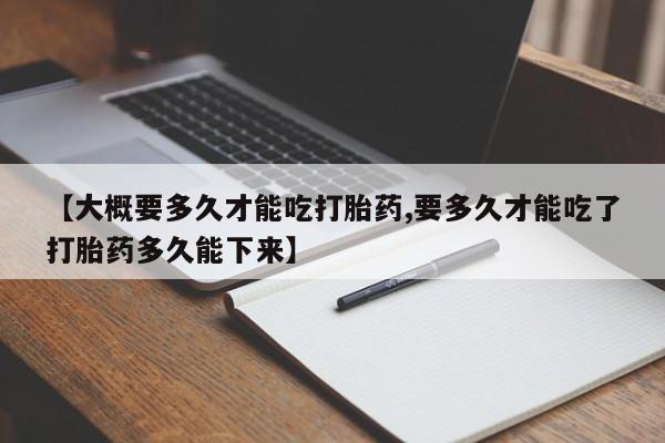 哪里有流产药联系方式【大概要多久才能吃打胎药,要多久才能吃了打胎药多久能下来】