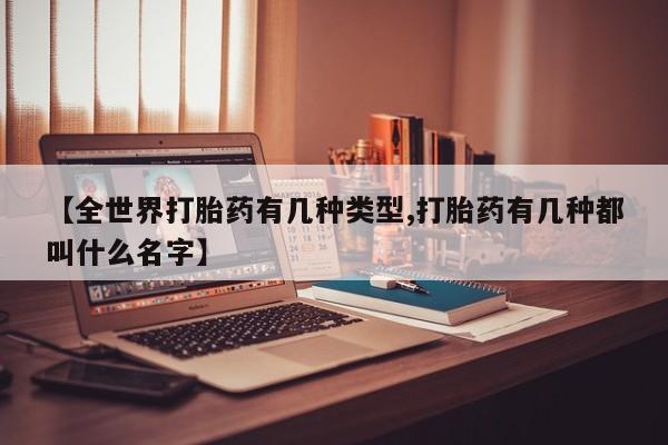 哪里有流产药联系方式【全世界打胎药有几种类型,打胎药有几种都叫什么名字】