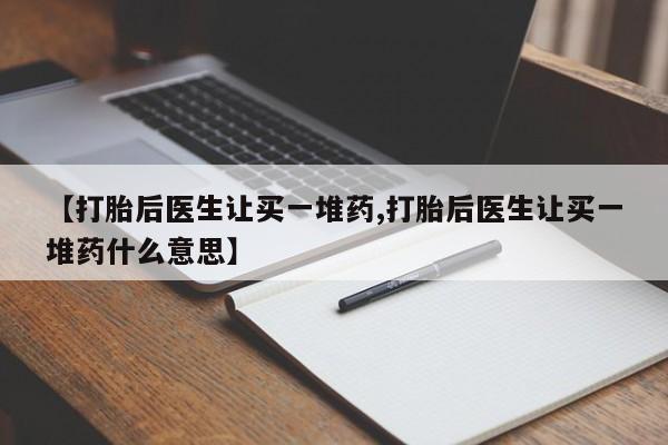 哪里有流产药联系方式【打胎后医生让买一堆药,打胎后医生让买一堆药什么意思】