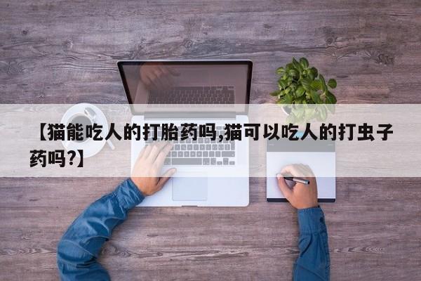 哪里有流产药联系方式【猫能吃人的打胎药吗,猫可以吃人的打虫子药吗?】