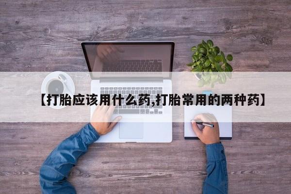 哪里有流产药联系方式【打胎应该用什么药,打胎常用的两种药】