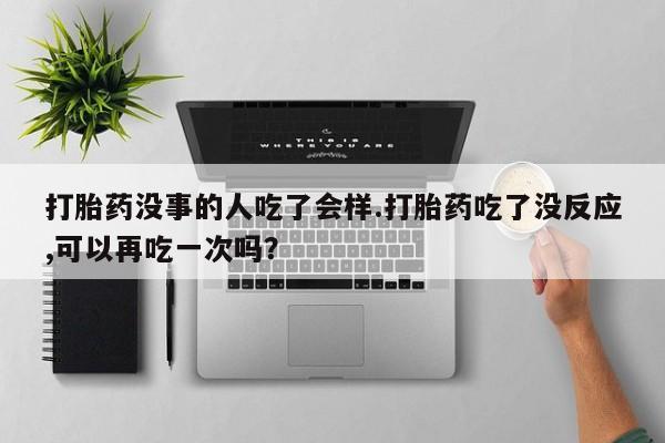 哪里有流产药联系方式打胎药没事的人吃了会样.打胎药吃了没反应,可以再吃一次吗？