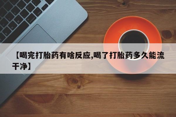 哪里有流产药联系方式【喝完打胎药有啥反应,喝了打胎药多久能流干净】