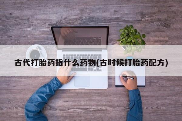哪里有流产药联系方式古代打胎药指什么药物(古时候打胎药配方)