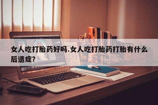 哪里有流产药联系方式女人吃打胎药好吗.女人吃打胎药打胎有什么后遗症？