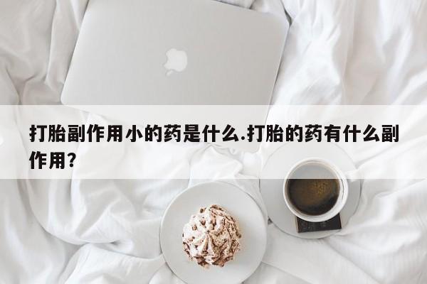 哪里有流产药联系方式打胎副作用小的药是什么.打胎的药有什么副作用？