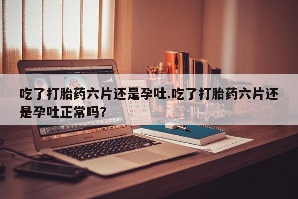 哪里有流产药联系方式吃了打胎药六片还是孕吐.吃了打胎药六片还是孕吐正常吗？