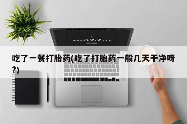 哪里有流产药联系方式吃了一餐打胎药(吃了打胎药一般几天干净呀?)