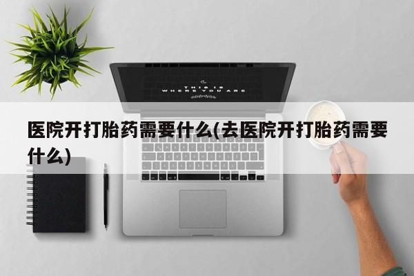 哪里有流产药联系方式医院开打胎药需要什么(去医院开打胎药需要什么)