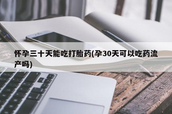 哪里有流产药联系方式怀孕三十天能吃打胎药(孕30天可以吃药流产吗)