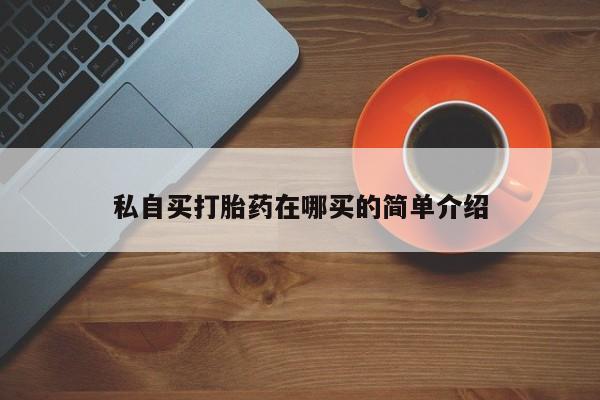 哪里有流产药联系方式私自买打胎药在哪买的简单介绍