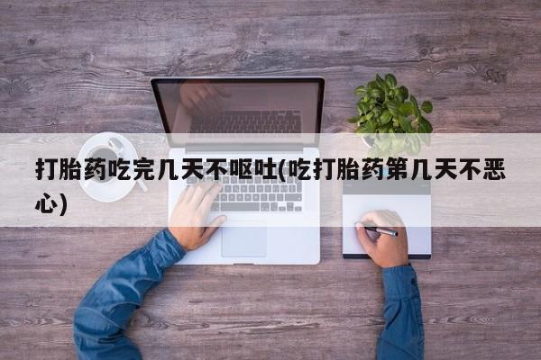 哪里有流产药联系方式打胎药吃完几天不呕吐(吃打胎药第几天不恶心)