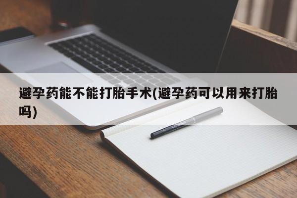 哪里有流产药联系方式避孕药能不能打胎手术(避孕药可以用来打胎吗)