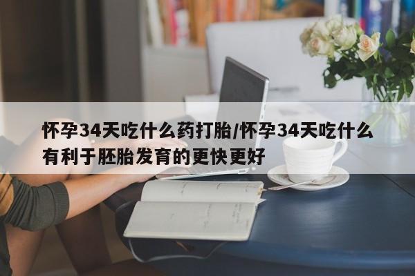 哪里有流产药联系方式怀孕34天吃什么药打胎/怀孕34天吃什么有利于胚胎发育的更快更好