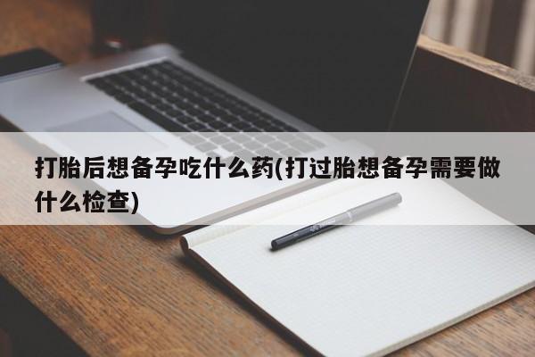 哪里有流产药联系方式打胎后想备孕吃什么药(打过胎想备孕需要做什么检查)