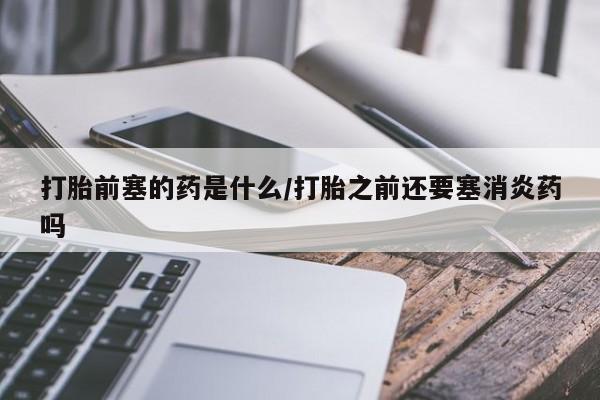 哪里有流产药联系方式打胎前塞的药是什么/打胎之前还要塞消炎药吗