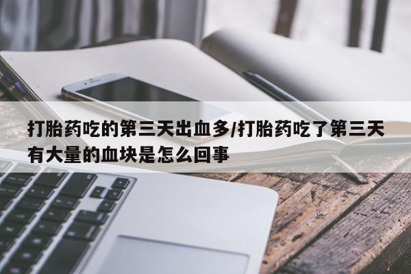 哪里有流产药联系方式打胎药吃的第三天出血多/打胎药吃了第三天有大量的血块是怎么回事