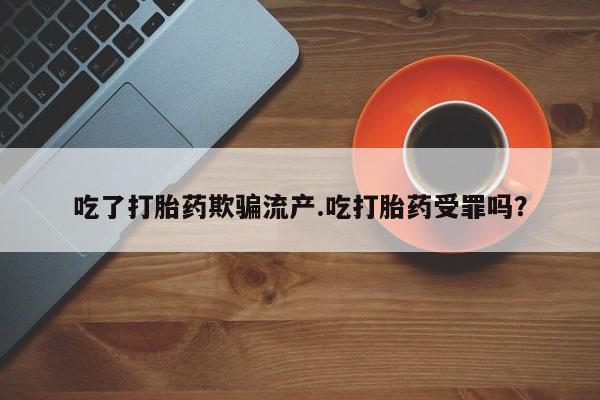 哪里有流产药联系方式吃了打胎药欺骗流产.吃打胎药受罪吗？
