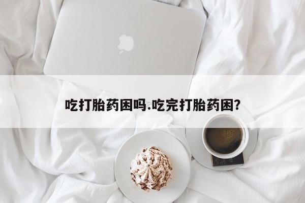 哪里有流产药联系方式吃打胎药困吗.吃完打胎药困？