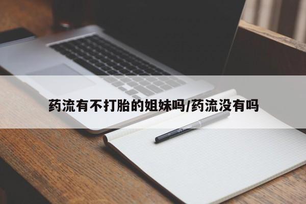 哪里有流产药联系方式药流有不打胎的姐妹吗/药流没有吗