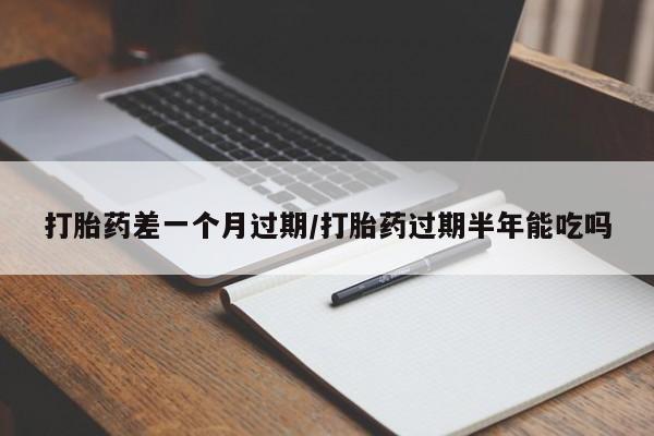 哪里有流产药联系方式打胎药差一个月过期/打胎药过期半年能吃吗