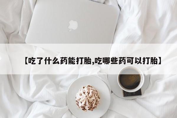 哪里有流产药联系方式【吃了什么药能打胎,吃哪些药可以打胎】