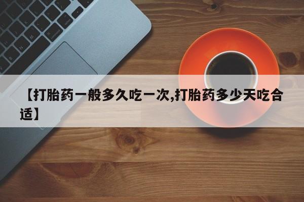 哪里有流产药联系方式【打胎药一般多久吃一次,打胎药多少天吃合适】